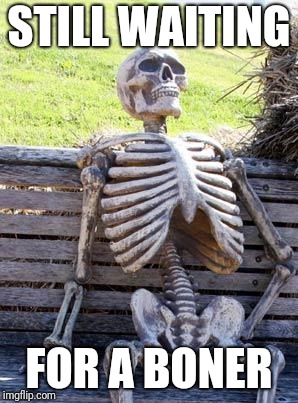 Waiting Skeleton | STILL WAITING; FOR A BONER | image tagged in memes,waiting skeleton | made w/ Imgflip meme maker