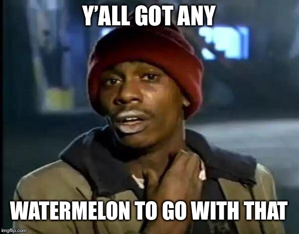 Y'all Got Any More Of That Meme | Y’ALL GOT ANY WATERMELON TO GO WITH THAT | image tagged in memes,y'all got any more of that | made w/ Imgflip meme maker