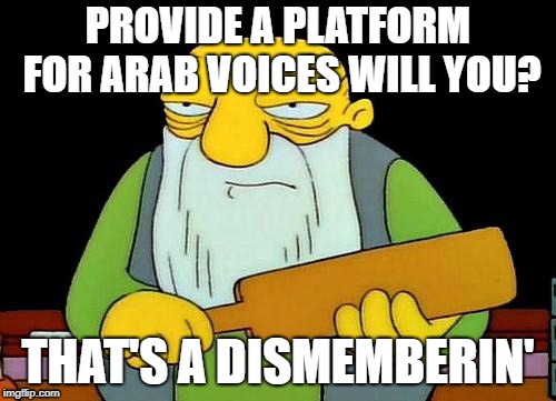 That's a paddlin' | PROVIDE A PLATFORM FOR ARAB VOICES WILL YOU? THAT'S A DISMEMBERIN' | image tagged in memes,that's a paddlin' | made w/ Imgflip meme maker