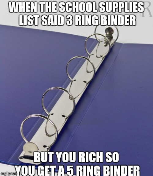 5 ring binder | WHEN THE SCHOOL SUPPLIES LIST SAID 3 RING BINDER; BUT YOU RICH SO YOU GET A 5 RING BINDER | image tagged in 5 ring binder | made w/ Imgflip meme maker