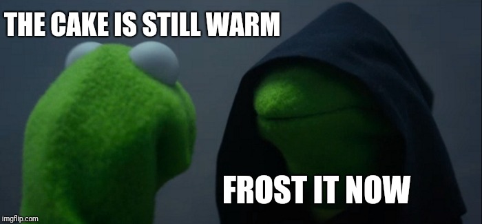 Impatient bakers unite |  THE CAKE IS STILL WARM; FROST IT NOW | image tagged in memes,evil kermit | made w/ Imgflip meme maker