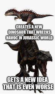 lol | CREATES A NEW DINOSAUR THAT WRECKS HAVOC IN JURASSIC WORLD; GETS A NEW IDEA THAT IS EVEN WORSE | image tagged in jurassic world | made w/ Imgflip meme maker