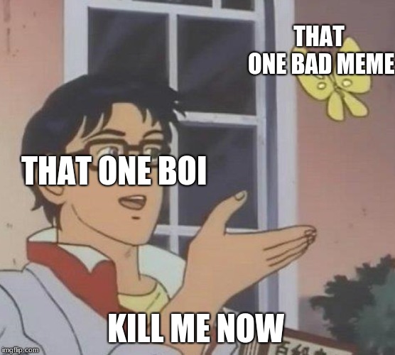 Is This A Pigeon | THAT ONE BAD MEME; THAT ONE BOI; KILL ME NOW | image tagged in memes,is this a pigeon | made w/ Imgflip meme maker