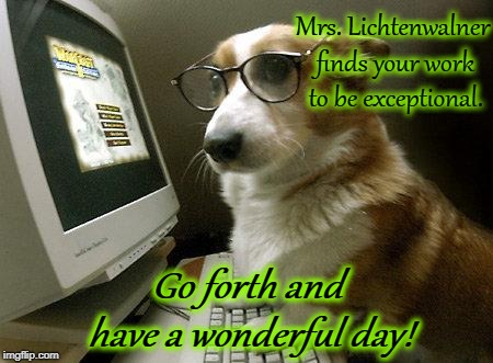 Smart Dog | Mrs. Lichtenwalner finds your work to be exceptional. Go forth and have a wonderful day! | image tagged in smart dog | made w/ Imgflip meme maker