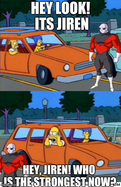 Broly is the strongest now | HEY LOOK! ITS JIREN; HEY, JIREN! WHO IS THE STRONGEST NOW? | image tagged in simpsons car meme,dragon ball super | made w/ Imgflip meme maker