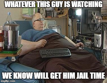 Fat man | WHATEVER THIS GUY IS WATCHING; WE KNOW WILL GET HIM JAIL TIME | image tagged in fat man | made w/ Imgflip meme maker