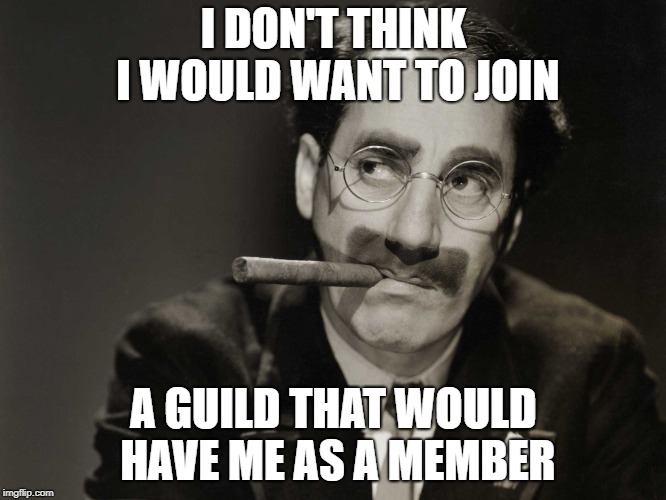 Guild=Club | I DON'T THINK I WOULD WANT TO JOIN; A GUILD THAT WOULD HAVE ME AS A MEMBER | image tagged in thoughtful groucho,world of warcraft,groucho marx | made w/ Imgflip meme maker