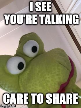 Sharing is Caring | I SEE YOU'RE TALKING; CARE TO SHARE | image tagged in puppet,frog,unhelpful teacher,teacher why do i hear talking student because you have ears | made w/ Imgflip meme maker