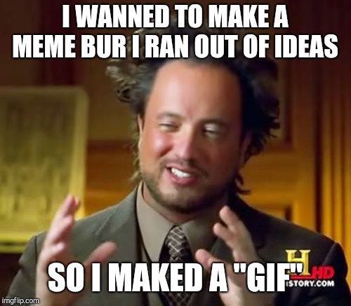 Ancient Aliens |  I WANNED TO MAKE A MEME BUR I RAN OUT OF IDEAS; SO I MAKED A "GIF" | image tagged in random,gif,gifs | made w/ Imgflip meme maker
