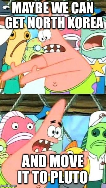 Put It Somewhere Else Patrick Meme | MAYBE WE CAN GET NORTH KOREA; AND MOVE IT TO PLUTO | image tagged in memes,put it somewhere else patrick | made w/ Imgflip meme maker