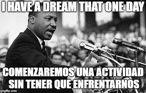 I have a dream | I HAVE A DREAM THAT ONE DAY; COMENZAREMOS UNA ACTIVIDAD SIN TENER QUE ENFRENTARNOS | image tagged in i have a dream | made w/ Imgflip meme maker
