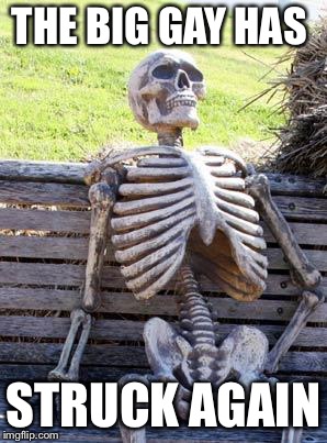 Waiting Skeleton Meme | THE BIG GAY HAS; STRUCK AGAIN | image tagged in memes,waiting skeleton | made w/ Imgflip meme maker