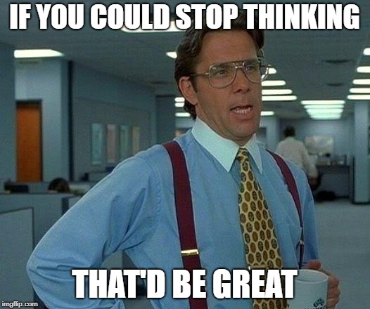 That Would Be Great Meme | IF YOU COULD STOP THINKING; THAT'D BE GREAT | image tagged in memes,that would be great | made w/ Imgflip meme maker