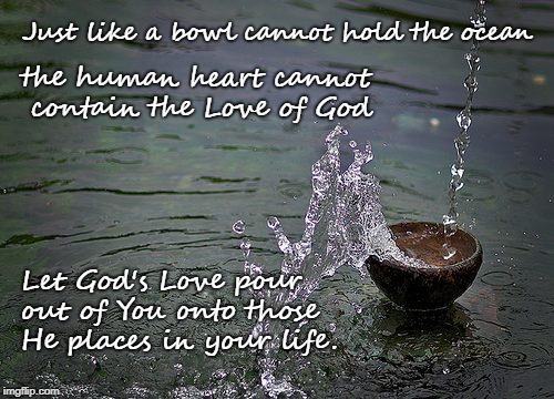 Just like a bowl cannot hold the ocean; the human heart cannot contain the Love of God; Let God's Love pour out of You onto those He places in your life. | image tagged in love overflows | made w/ Imgflip meme maker