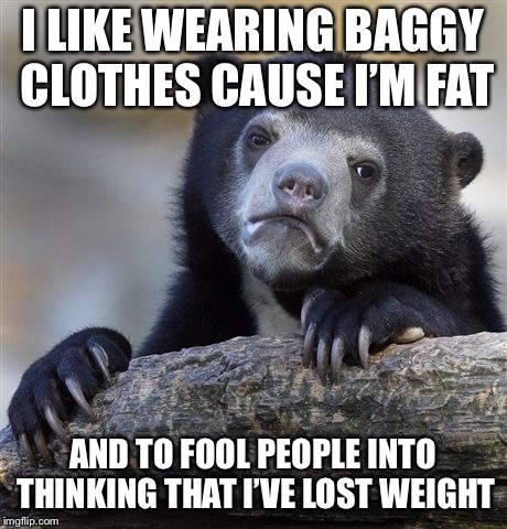 Confession Bear Meme | I LIKE WEARING BAGGY CLOTHES CAUSE I’M FAT; AND TO FOOL PEOPLE INTO THINKING THAT I’VE LOST WEIGHT | image tagged in memes,confession bear | made w/ Imgflip meme maker