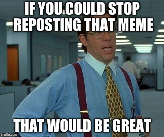 That Would Be Great Meme | IF YOU COULD STOP REPOSTING THAT MEME; THAT WOULD BE GREAT | image tagged in memes,that would be great | made w/ Imgflip meme maker
