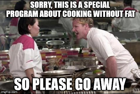 Angry Chef Gordon Ramsay Meme | SORRY, THIS IS A SPECIAL PROGRAM ABOUT COOKING WITHOUT FAT; SO PLEASE GO AWAY | image tagged in memes,angry chef gordon ramsay | made w/ Imgflip meme maker