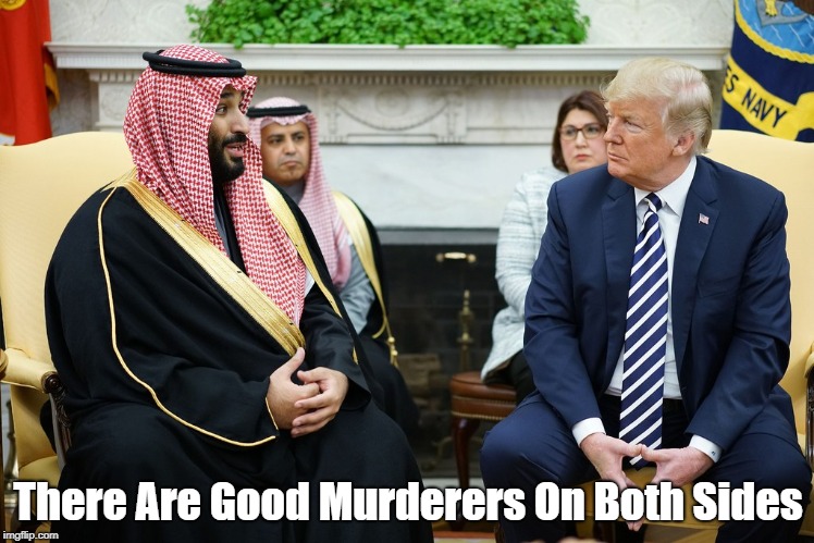 "There Are Good Murderers On Both Sides" | There Are Good Murderers On Both Sides | image tagged in house of saud,crown prince salman,mbs,trump,deplorable donald,trump brown noses murderers | made w/ Imgflip meme maker