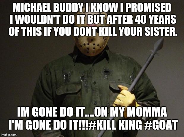 Jason Voorhees | MICHAEL BUDDY I KNOW I PROMISED I WOULDN'T DO IT BUT AFTER 40 YEARS OF THIS IF YOU DONT KILL YOUR SISTER. IM GONE DO IT....ON MY MOMMA I'M GONE DO IT!!!#KILL KING #GOAT | image tagged in jason voorhees | made w/ Imgflip meme maker