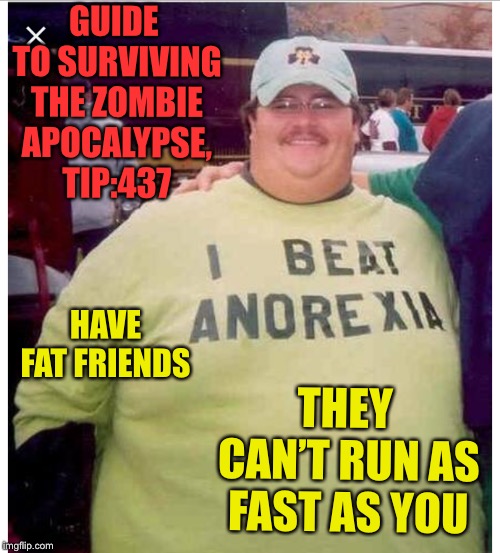 GUIDE TO SURVIVING THE ZOMBIE APOCALYPSE, TIP:437; HAVE FAT FRIENDS; THEY CAN’T RUN AS FAST AS YOU | image tagged in slow moving target,survival guide | made w/ Imgflip meme maker