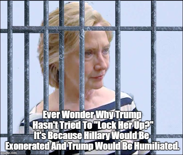 Ever Wonder Why Trump Hasn't Tried To "Lock Her Up?" It's Because Hillary Would Be Exonerated And Trump Would Be Humiliated. | made w/ Imgflip meme maker