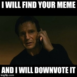 Liam Neeson Taken Meme | I WILL FIND YOUR MEME; AND I WILL DOWNVOTE IT | image tagged in memes,liam neeson taken | made w/ Imgflip meme maker