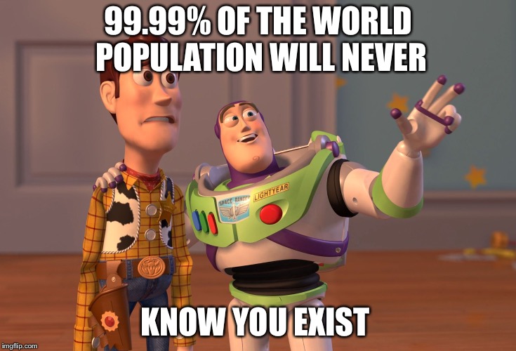 X, X Everywhere | 99.99% OF THE WORLD POPULATION WILL NEVER; KNOW YOU EXIST | image tagged in memes,x x everywhere | made w/ Imgflip meme maker