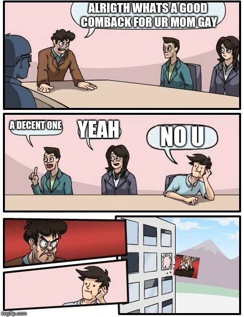 Boardroom Meeting Suggestion | ALRIGTH WHATS A GOOD COMBACK FOR UR MOM GAY; A DECENT ONE; YEAH; NO U | image tagged in memes,boardroom meeting suggestion | made w/ Imgflip meme maker