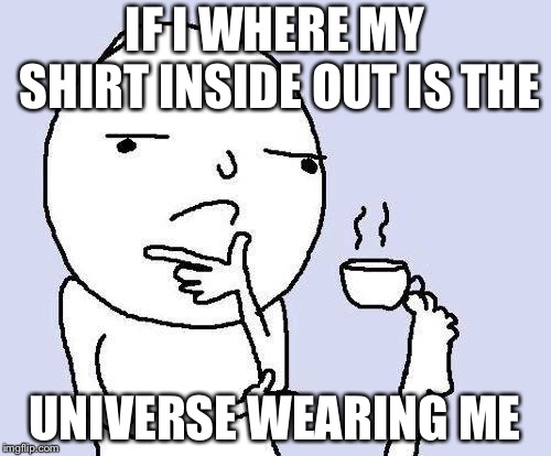 thinking meme | IF I WHERE MY SHIRT INSIDE OUT IS THE; UNIVERSE WEARING ME | image tagged in thinking meme | made w/ Imgflip meme maker
