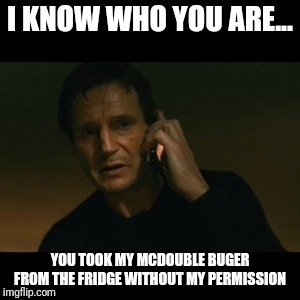 Liam Neeson Taken Meme | I KNOW WHO YOU ARE... YOU TOOK MY MCDOUBLE BUGER FROM THE FRIDGE WITHOUT MY PERMISSION | image tagged in memes,liam neeson taken | made w/ Imgflip meme maker