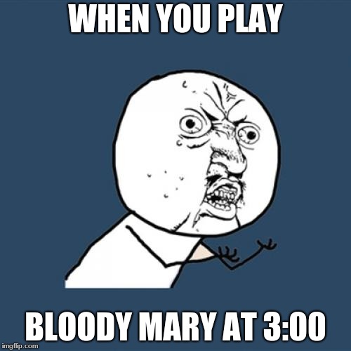 Y U No Meme | WHEN YOU PLAY; BLOODY MARY AT 3:00 | image tagged in memes,y u no | made w/ Imgflip meme maker