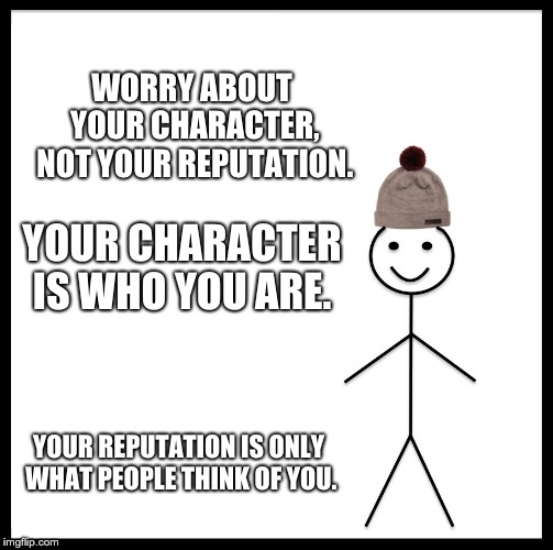 Be Like Bill | WORRY ABOUT YOUR CHARACTER, NOT YOUR REPUTATION. YOUR CHARACTER IS WHO YOU ARE. YOUR REPUTATION IS ONLY WHAT PEOPLE THINK OF YOU. | image tagged in memes,be like bill | made w/ Imgflip meme maker