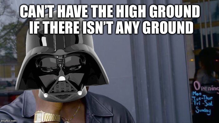  CAN’T HAVE THE HIGH GROUND IF THERE ISN’T ANY GROUND | image tagged in roll safe think about it | made w/ Imgflip meme maker