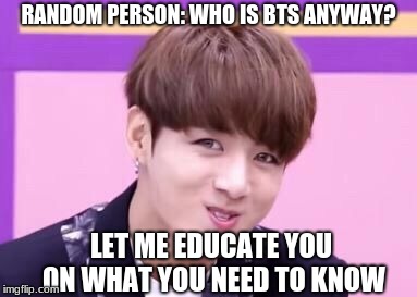 bts | RANDOM PERSON: WHO IS BTS ANYWAY? LET ME EDUCATE YOU ON WHAT YOU NEED TO KNOW | image tagged in memes,bts,education,learn,new person,army | made w/ Imgflip meme maker