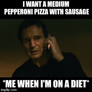 Secretly ordering pizza. | I WANT A MEDIUM PEPPERONI PIZZA WITH SAUSAGE; *ME WHEN I'M ON A DIET* | image tagged in memes,liam neeson taken | made w/ Imgflip meme maker