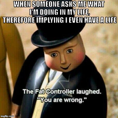 >implying I have a life |  WHEN SOMEONE ASKS ME WHAT I'M DOING IN MY LIFE, THEREFORE IMPLYING I EVEN HAVE A LIFE | image tagged in the fat controller laughed,memes | made w/ Imgflip meme maker