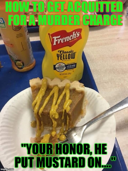 Halloween Horrors | HOW TO GET ACQUITTED FOR A MURDER CHARGE; "YOUR HONOR, HE PUT MUSTARD ON...." | image tagged in pumpkin pie,murder | made w/ Imgflip meme maker