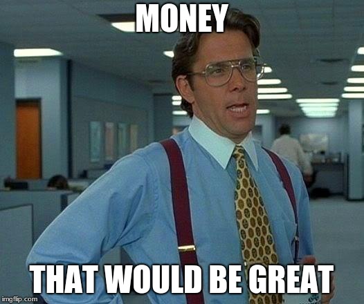 That Would Be Great Meme | MONEY; THAT WOULD BE GREAT | image tagged in memes,that would be great | made w/ Imgflip meme maker