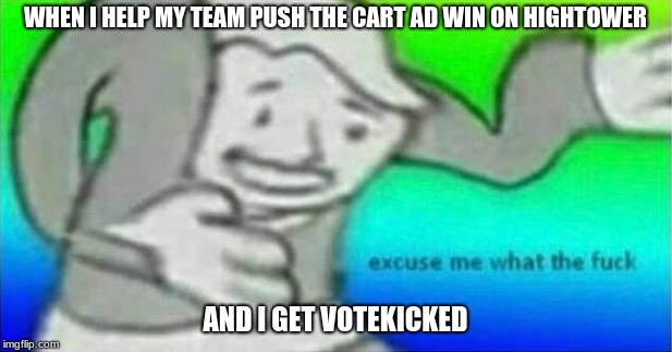 every single time... | WHEN I HELP MY TEAM PUSH THE CART AD WIN ON HIGHTOWER; AND I GET VOTEKICKED | image tagged in excuse me what the fuck,tf2,memes | made w/ Imgflip meme maker