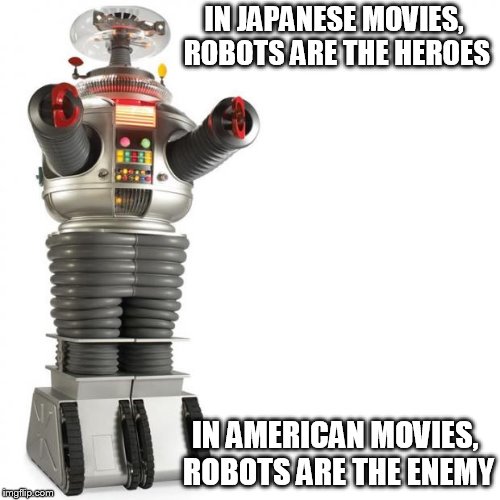 Lost In Space Robot | IN JAPANESE MOVIES, ROBOTS ARE THE HEROES; IN AMERICAN MOVIES, ROBOTS ARE THE ENEMY | image tagged in lost in space robot | made w/ Imgflip meme maker