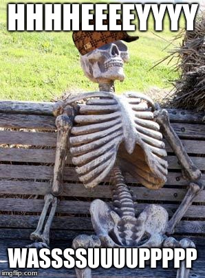 Waiting Skeleton | HHHHEEEEYYYY; WASSSSUUUUPPPPP | image tagged in memes,waiting skeleton,scumbag | made w/ Imgflip meme maker