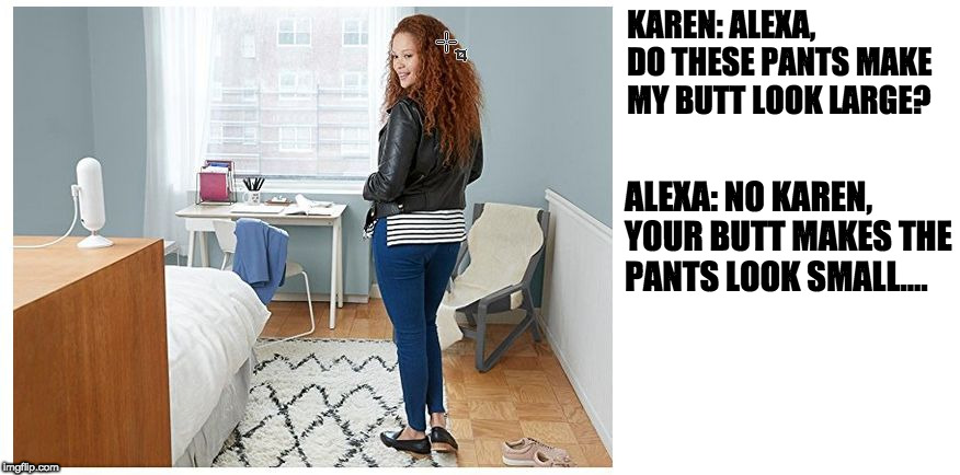 KAREN: ALEXA, DO THESE PANTS MAKE MY BUTT LOOK LARGE? ALEXA: NO KAREN, YOUR BUTT MAKES THE PANTS LOOK SMALL.... | image tagged in echo look | made w/ Imgflip meme maker