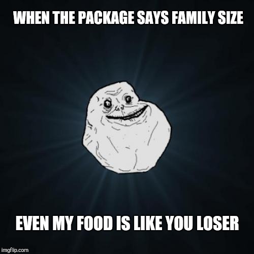 Forever Alone Meme | WHEN THE PACKAGE SAYS FAMILY SIZE; EVEN MY FOOD IS LIKE YOU LOSER | image tagged in memes,forever alone,dieting | made w/ Imgflip meme maker