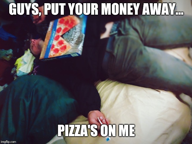 GUYS, PUT YOUR MONEY AWAY... PIZZA'S ON ME | image tagged in pizza | made w/ Imgflip meme maker