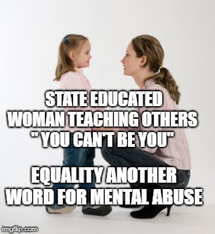 parenting raising children girl asking mommy why discipline Demo | STATE EDUCATED WOMAN TEACHING OTHERS     " YOU CAN'T BE YOU"; EQUALITY ANOTHER WORD FOR MENTAL ABUSE | image tagged in parenting raising children girl asking mommy why discipline demo | made w/ Imgflip meme maker