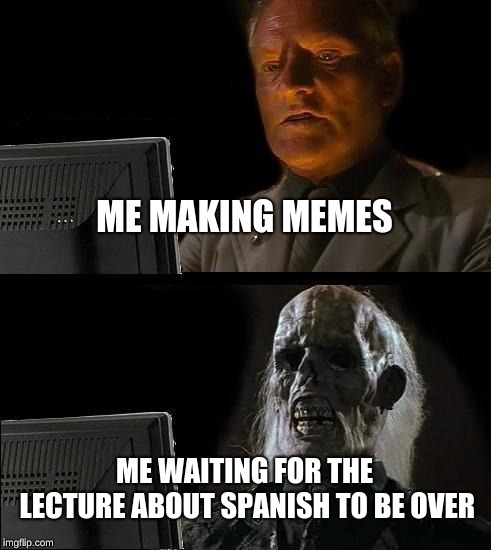 I'll Just Wait Here Meme | ME MAKING MEMES; ME WAITING FOR THE LECTURE ABOUT SPANISH TO BE OVER | image tagged in memes,ill just wait here | made w/ Imgflip meme maker