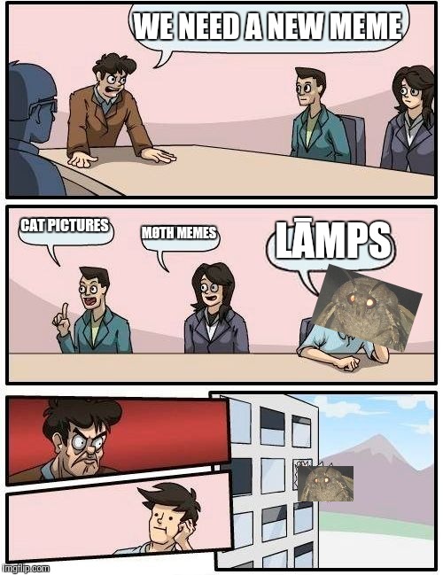 Boardroom Meeting Suggestion Meme | WE NEED A NEW MEME; CAT PICTURES; LĀMPS; MØTH MEMES | image tagged in memes,boardroom meeting suggestion | made w/ Imgflip meme maker