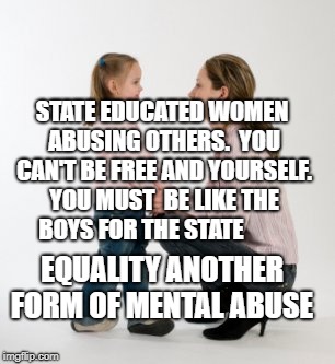 parenting raising children girl asking mommy why discipline Demo | STATE EDUCATED WOMEN ABUSING OTHERS.  YOU CAN'T BE FREE AND YOURSELF. YOU MUST  BE LIKE THE BOYS FOR THE STATE; EQUALITY ANOTHER FORM OF MENTAL ABUSE | image tagged in parenting raising children girl asking mommy why discipline demo | made w/ Imgflip meme maker