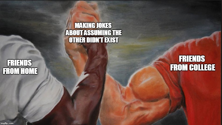 Black White Arms | MAKING JOKES ABOUT ASSUMING THE OTHER DIDN'T EXIST; FRIENDS FROM COLLEGE; FRIENDS FROM HOME | image tagged in black white arms | made w/ Imgflip meme maker