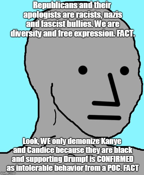 NPC | Republicans and their apologists are racists, nazis and fascist bullies. We are diversity and free expression. FACT. Look, WE only demonize Kanye and Candice because they are black and supporting Drumpf is CONFIRMED as intolerable behavior from a POC. FACT | image tagged in npc | made w/ Imgflip meme maker